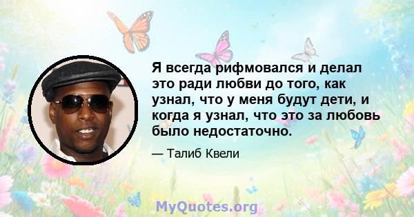 Я всегда рифмовался и делал это ради любви до того, как узнал, что у меня будут дети, и когда я узнал, что это за любовь было недостаточно.