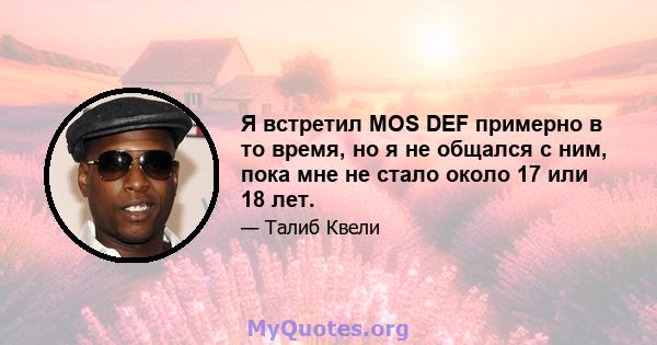 Я встретил MOS DEF примерно в то время, но я не общался с ним, пока мне не стало около 17 или 18 лет.