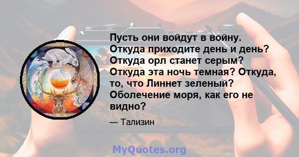 Пусть они войдут в войну. Откуда приходите день и день? Откуда орл станет серым? Откуда эта ночь темная? Откуда, то, что Линнет зеленый? Оболечение моря, как его не видно?