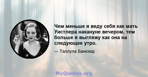 Чем меньше я веду себя как мать Уистлера накануне вечером, тем больше я выгляжу как она на следующее утро.