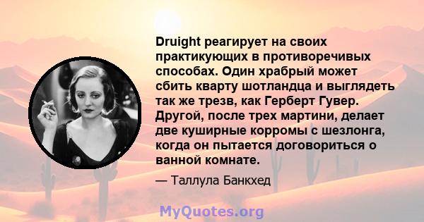 Druight реагирует на своих практикующих в противоречивых способах. Один храбрый может сбить кварту шотландца и выглядеть так же трезв, как Герберт Гувер. Другой, после трех мартини, делает две куширные корромы с