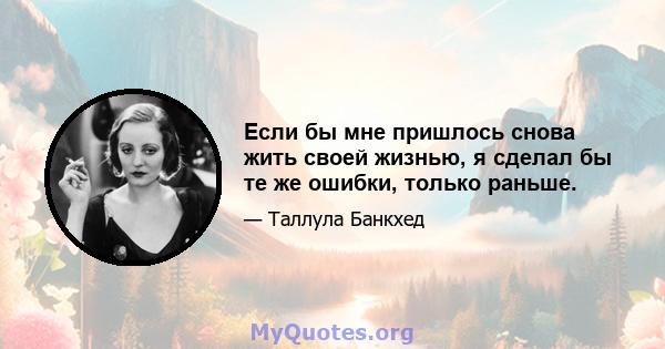 Если бы мне пришлось снова жить своей жизнью, я сделал бы те же ошибки, только раньше.