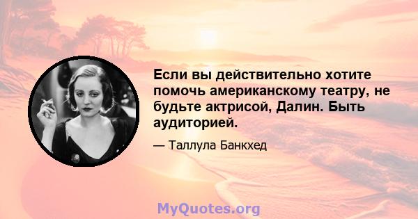 Если вы действительно хотите помочь американскому театру, не будьте актрисой, Далин. Быть аудиторией.