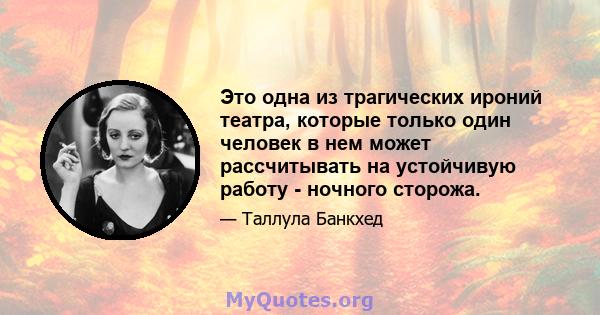 Это одна из трагических ироний театра, которые только один человек в нем может рассчитывать на устойчивую работу - ночного сторожа.