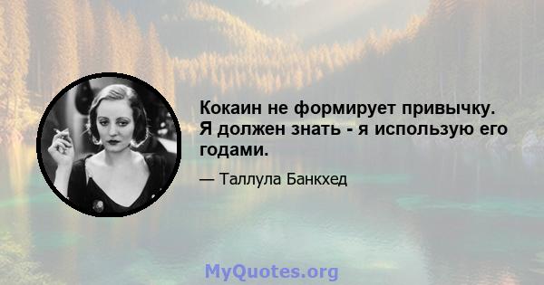 Кокаин не формирует привычку. Я должен знать - я использую его годами.