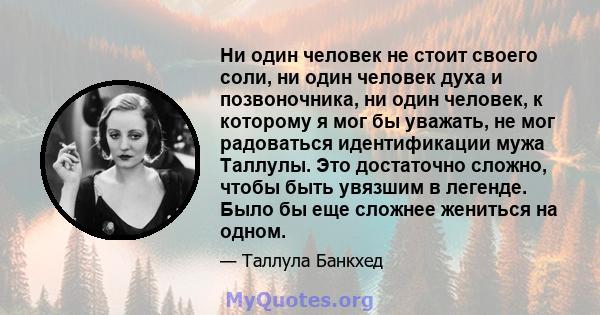 Ни один человек не стоит своего соли, ни один человек духа и позвоночника, ни один человек, к которому я мог бы уважать, не мог радоваться идентификации мужа Таллулы. Это достаточно сложно, чтобы быть увязшим в легенде. 