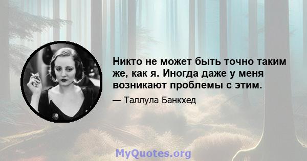 Никто не может быть точно таким же, как я. Иногда даже у меня возникают проблемы с этим.