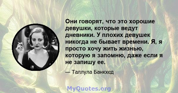 Они говорят, что это хорошие девушки, которые ведут дневники. У плохих девушек никогда не бывает времени. Я, я просто хочу жить жизнью, которую я запомню, даже если я не запишу ее.