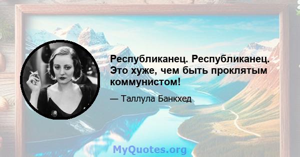 Республиканец. Республиканец. Это хуже, чем быть проклятым коммунистом!