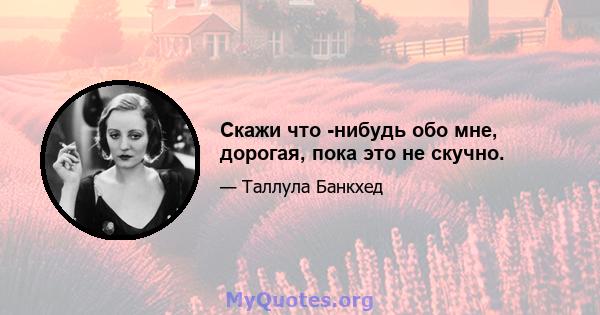 Скажи что -нибудь обо мне, дорогая, пока это не скучно.