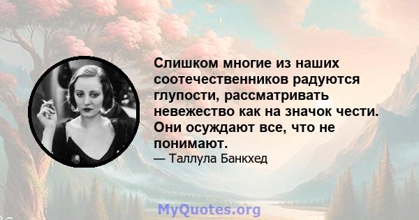 Слишком многие из наших соотечественников радуются глупости, рассматривать невежество как на значок чести. Они осуждают все, что не понимают.