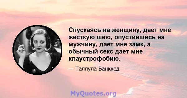 Спускаясь на женщину, дает мне жесткую шею, опустившись на мужчину, дает мне замк, а обычный секс дает мне клаустрофобию.