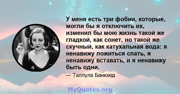 У меня есть три фобии, которые, могли бы я отключить их, изменил бы мою жизнь такой же гладкой, как сонет, но такой же скучный, как катухальная вода: я ненавижу ложиться спать, я ненавижу вставать, и я ненавижу быть