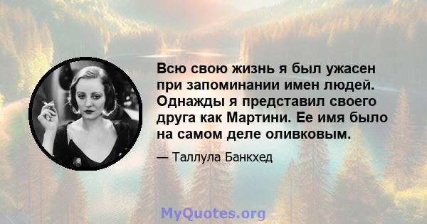 Всю свою жизнь я был ужасен при запоминании имен людей. Однажды я представил своего друга как Мартини. Ее имя было на самом деле оливковым.