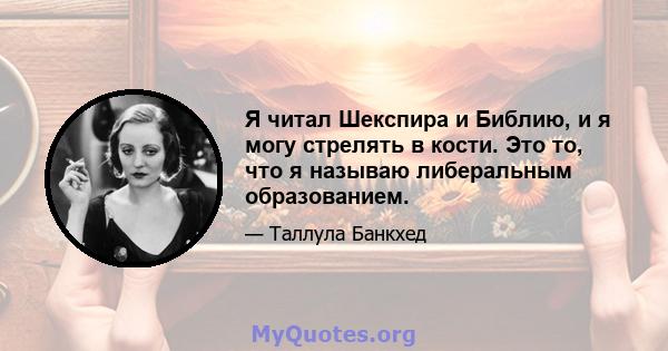 Я читал Шекспира и Библию, и я могу стрелять в кости. Это то, что я называю либеральным образованием.