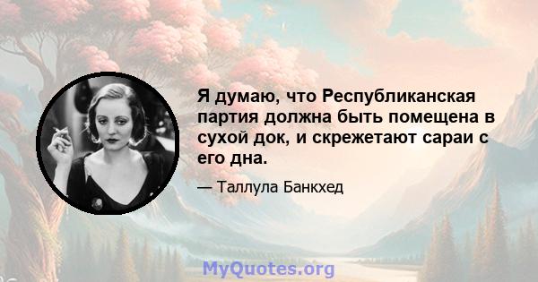 Я думаю, что Республиканская партия должна быть помещена в сухой док, и скрежетают сараи с его дна.