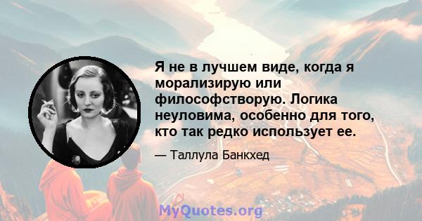 Я не в лучшем виде, когда я морализирую или философстворую. Логика неуловима, особенно для того, кто так редко использует ее.