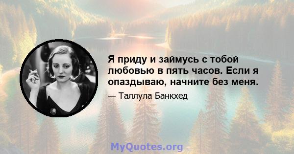 Я приду и займусь с тобой любовью в пять часов. Если я опаздываю, начните без меня.