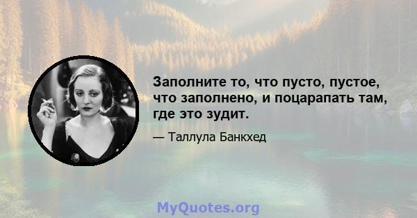 Заполните то, что пусто, пустое, что заполнено, и поцарапать там, где это зудит.