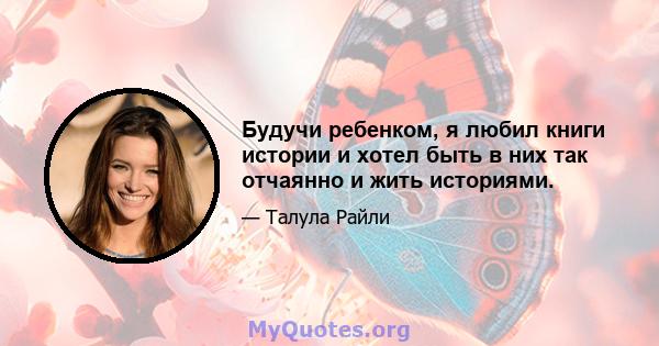 Будучи ребенком, я любил книги истории и хотел быть в них так отчаянно и жить историями.