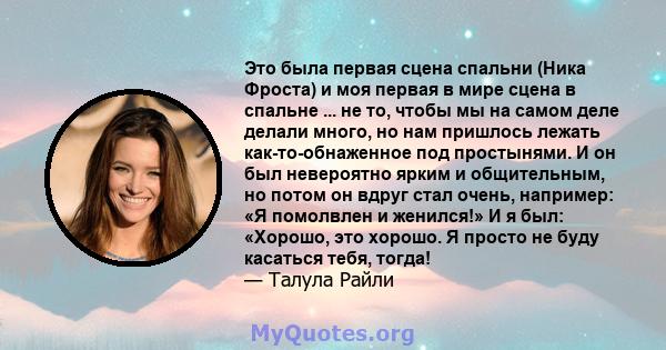 Это была первая сцена спальни (Ника Фроста) и моя первая в мире сцена в спальне ... не то, чтобы мы на самом деле делали много, но нам пришлось лежать как-то-обнаженное под простынями. И он был невероятно ярким и