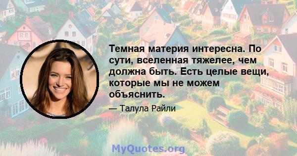 Темная материя интересна. По сути, вселенная тяжелее, чем должна быть. Есть целые вещи, которые мы не можем объяснить.