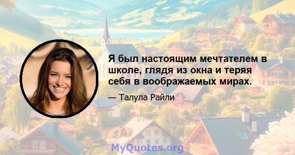 Я был настоящим мечтателем в школе, глядя из окна и теряя себя в воображаемых мирах.