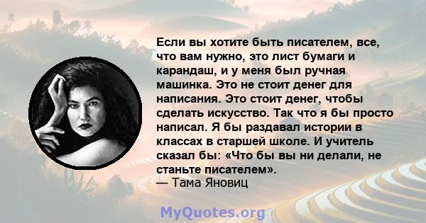 Если вы хотите быть писателем, все, что вам нужно, это лист бумаги и карандаш, и у меня был ручная машинка. Это не стоит денег для написания. Это стоит денег, чтобы сделать искусство. Так что я бы просто написал. Я бы