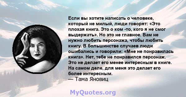 Если вы хотите написать о человеке, который не милый, люди говорят: «Это плохая книга. Это о ком -то, кого я не смог выдержать». Но это не главное. Вам не нужно любить персонажа, чтобы любить книгу. В большинстве