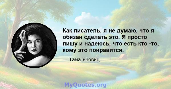 Как писатель, я не думаю, что я обязан сделать это. Я просто пишу и надеюсь, что есть кто -то, кому это понравится.