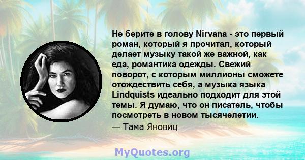 Не берите в голову Nirvana - это первый роман, который я прочитал, который делает музыку такой же важной, как еда, романтика одежды. Свежий поворот, с которым миллионы сможете отождествить себя, а музыка языка