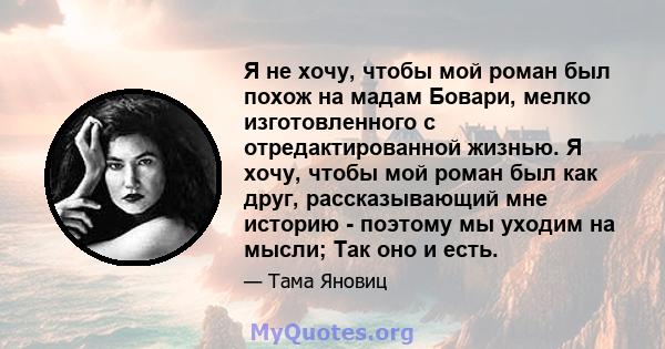 Я не хочу, чтобы мой роман был похож на мадам Бовари, мелко изготовленного с отредактированной жизнью. Я хочу, чтобы мой роман был как друг, рассказывающий мне историю - поэтому мы уходим на мысли; Так оно и есть.