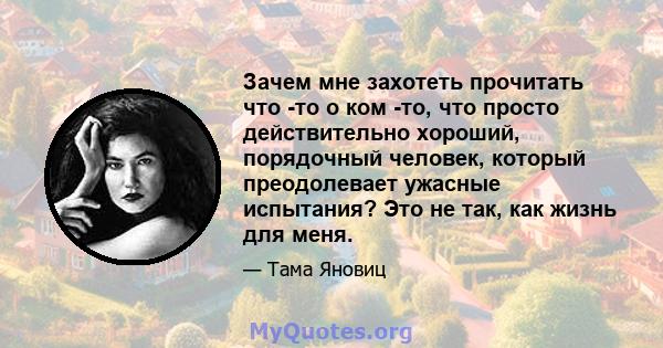 Зачем мне захотеть прочитать что -то о ком -то, что просто действительно хороший, порядочный человек, который преодолевает ужасные испытания? Это не так, как жизнь для меня.