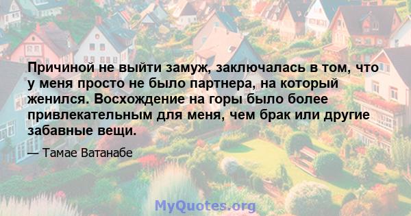 Причиной не выйти замуж, заключалась в том, что у меня просто не было партнера, на который женился. Восхождение на горы было более привлекательным для меня, чем брак или другие забавные вещи.