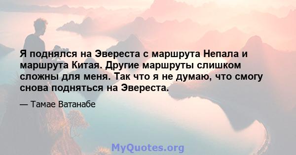 Я поднялся на Эвереста с маршрута Непала и маршрута Китая. Другие маршруты слишком сложны для меня. Так что я не думаю, что смогу снова подняться на Эвереста.