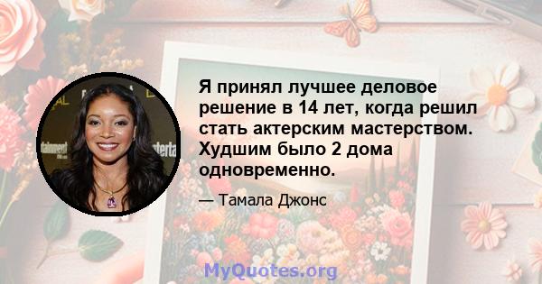 Я принял лучшее деловое решение в 14 лет, когда решил стать актерским мастерством. Худшим было 2 дома одновременно.