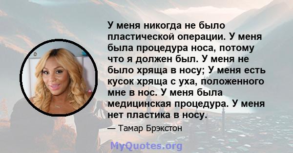 У меня никогда не было пластической операции. У меня была процедура носа, потому что я должен был. У меня не было хряща в носу; У меня есть кусок хряща с уха, положенного мне в нос. У меня была медицинская процедура. У