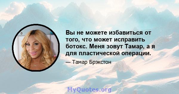 Вы не можете избавиться от того, что может исправить ботокс. Меня зовут Тамар, а я для пластической операции.