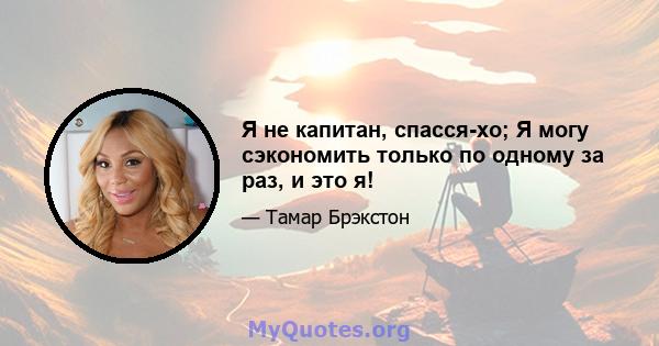 Я не капитан, спасся-хо; Я могу сэкономить только по одному за раз, и это я!