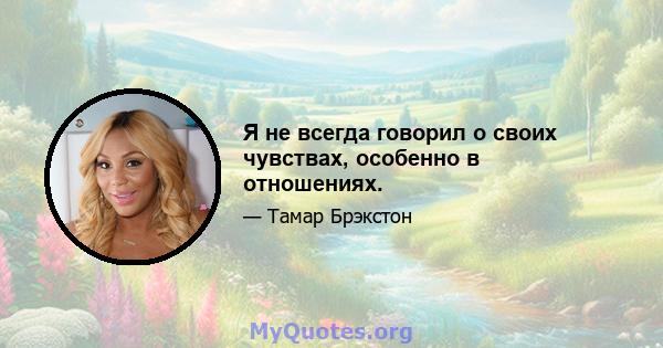 Я не всегда говорил о своих чувствах, особенно в отношениях.