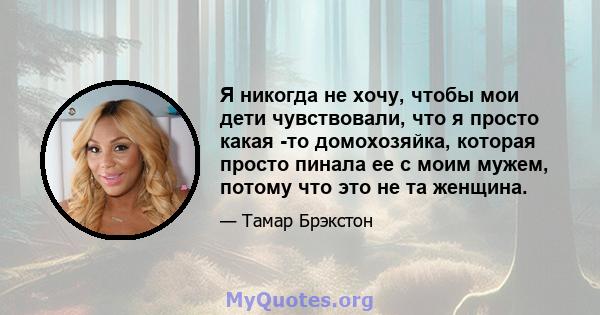 Я никогда не хочу, чтобы мои дети чувствовали, что я просто какая -то домохозяйка, которая просто пинала ее с моим мужем, потому что это не та женщина.