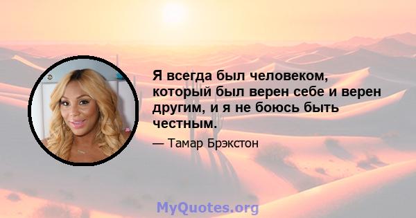 Я всегда был человеком, который был верен себе и верен другим, и я не боюсь быть честным.