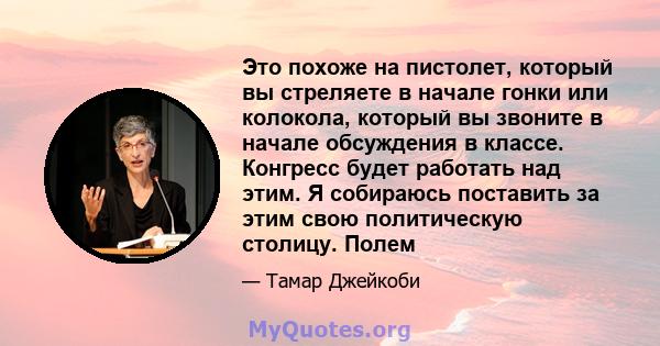 Это похоже на пистолет, который вы стреляете в начале гонки или колокола, который вы звоните в начале обсуждения в классе. Конгресс будет работать над этим. Я собираюсь поставить за этим свою политическую столицу. Полем