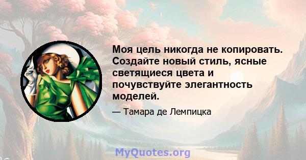 Моя цель никогда не копировать. Создайте новый стиль, ясные светящиеся цвета и почувствуйте элегантность моделей.