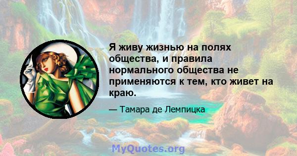 Я живу жизнью на полях общества, и правила нормального общества не применяются к тем, кто живет на краю.