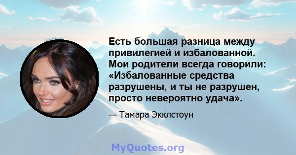 Есть большая разница между привилегией и избалованной. Мои родители всегда говорили: «Избалованные средства разрушены, и ты не разрушен, просто невероятно удача».