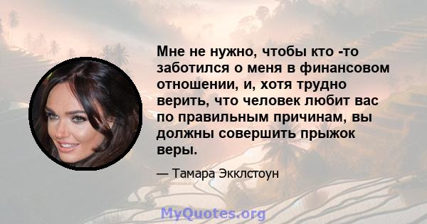 Мне не нужно, чтобы кто -то заботился о меня в финансовом отношении, и, хотя трудно верить, что человек любит вас по правильным причинам, вы должны совершить прыжок веры.