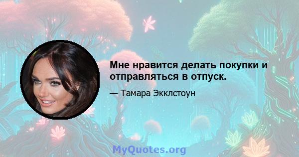 Мне нравится делать покупки и отправляться в отпуск.