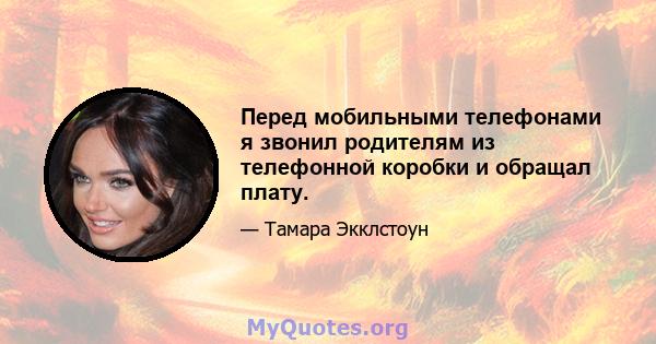 Перед мобильными телефонами я звонил родителям из телефонной коробки и обращал плату.