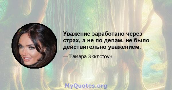 Уважение заработано через страх, а не по делам, не было действительно уважением.